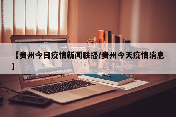 【贵州今日疫情新闻联播/贵州今天疫情消息】
