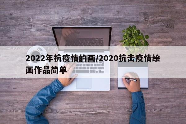 2022年抗疫情的画/2020抗击疫情绘画作品简单