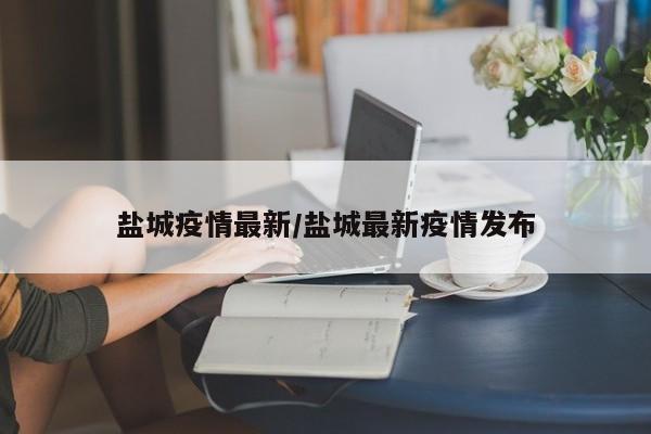 盐城疫情最新/盐城最新疫情发布