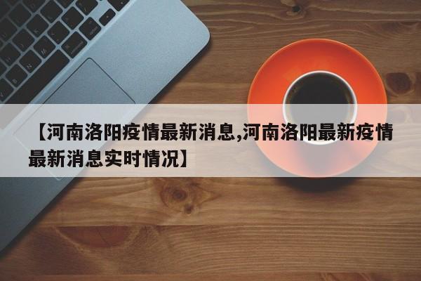 【河南洛阳疫情最新消息,河南洛阳最新疫情最新消息实时情况】
