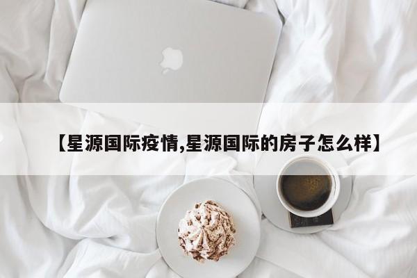 【星源国际疫情,星源国际的房子怎么样】