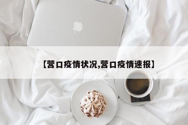 【营口疫情状况,营口疫情速报】