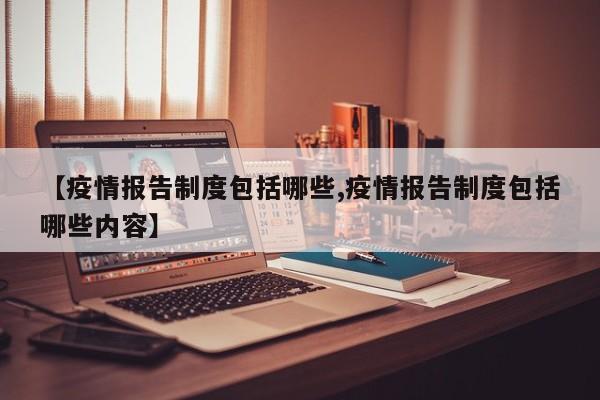 【疫情报告制度包括哪些,疫情报告制度包括哪些内容】