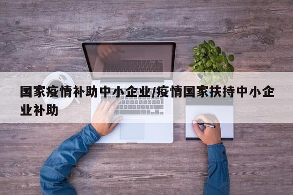 国家疫情补助中小企业/疫情国家扶持中小企业补助
