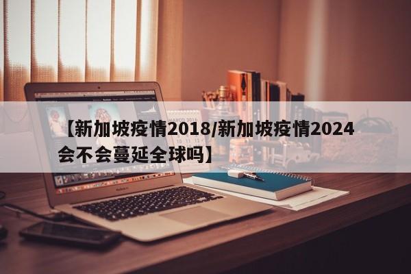 【新加坡疫情2018/新加坡疫情2024会不会蔓延全球吗】