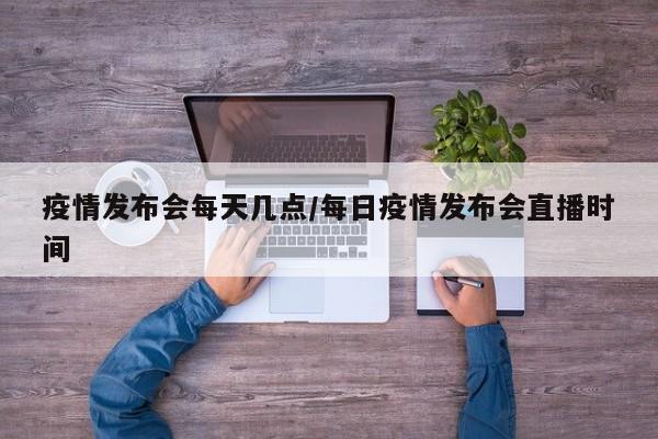 疫情发布会每天几点/每日疫情发布会直播时间