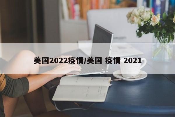 美国2022疫情/美国 疫情 2021