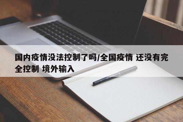 国内疫情没法控制了吗/全国疫情 还没有完全控制 境外输入