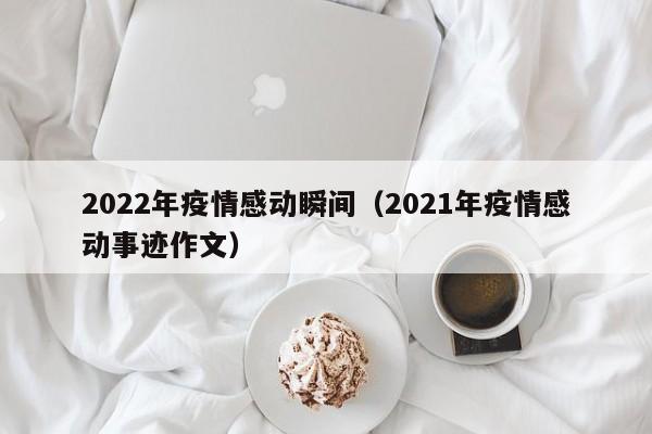 2022年疫情感动瞬间（2021年疫情感动事迹作文）