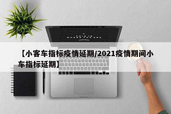 【小客车指标疫情延期/2021疫情期间小车指标延期】