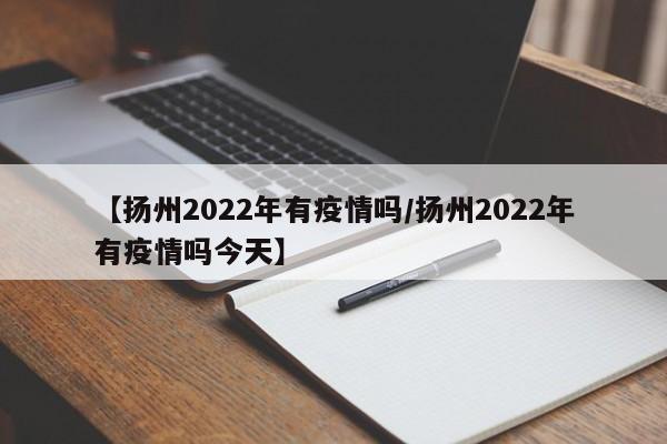 【扬州2022年有疫情吗/扬州2022年有疫情吗今天】