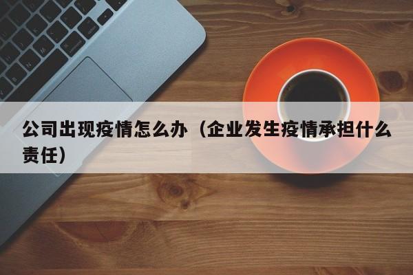 公司出现疫情怎么办（企业发生疫情承担什么责任）