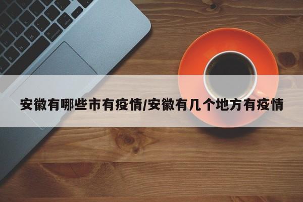 安徽有哪些市有疫情/安徽有几个地方有疫情