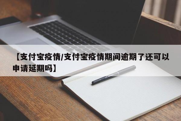 【支付宝疫情/支付宝疫情期间逾期了还可以申请延期吗】