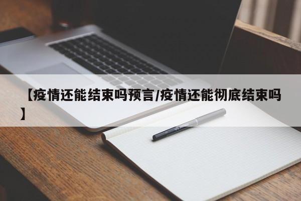 【疫情还能结束吗预言/疫情还能彻底结束吗】