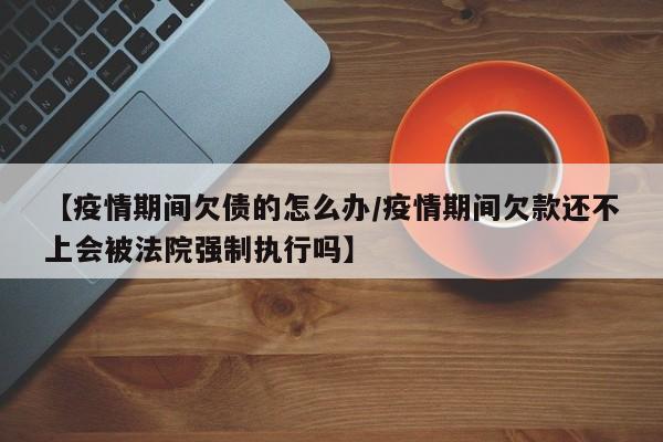 【疫情期间欠债的怎么办/疫情期间欠款还不上会被法院强制执行吗】