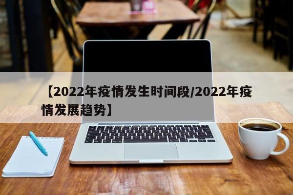 【2022年疫情发生时间段/2022年疫情发展趋势】