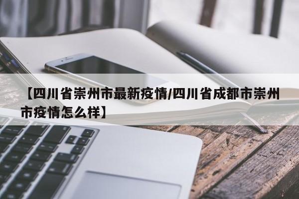 【四川省崇州市最新疫情/四川省成都市崇州市疫情怎么样】