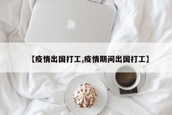 【疫情出国打工,疫情期间出国打工】