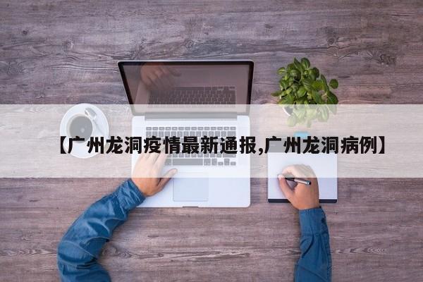 【广州龙洞疫情最新通报,广州龙洞病例】