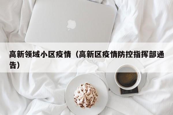 高新领域小区疫情（高新区疫情防控指挥部通告）