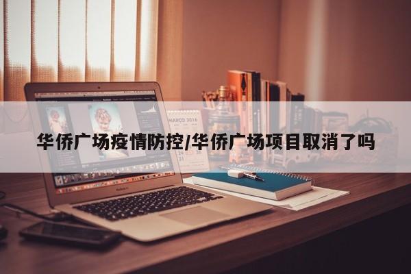 华侨广场疫情防控/华侨广场项目取消了吗