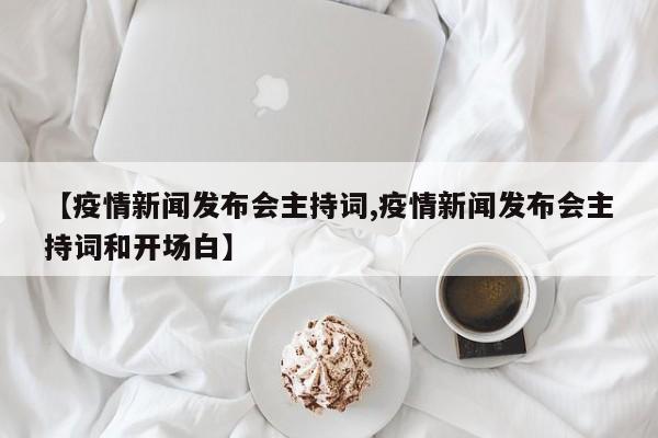 【疫情新闻发布会主持词,疫情新闻发布会主持词和开场白】