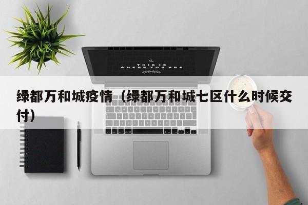 绿都万和城疫情（绿都万和城七区什么时候交付）