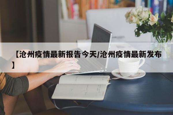 【沧州疫情最新报告今天/沧州疫情最新发布】