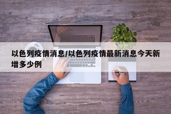 以色列疫情消息/以色列疫情最新消息今天新增多少例