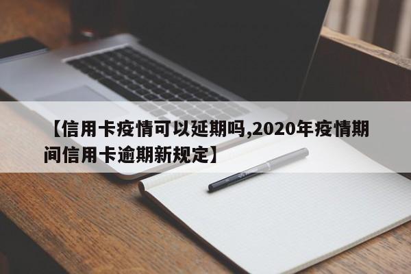 【信用卡疫情可以延期吗,2020年疫情期间信用卡逾期新规定】