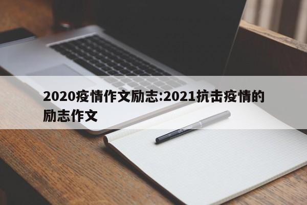 2020疫情作文励志:2021抗击疫情的励志作文
