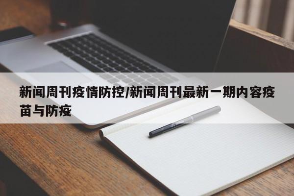 新闻周刊疫情防控/新闻周刊最新一期内容疫苗与防疫
