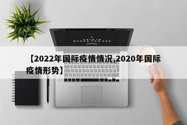 【2022年国际疫情情况,2020年国际疫情形势】
