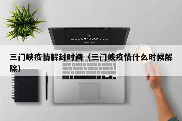 三门峡疫情解封时间（三门峡疫情什么时候解除）