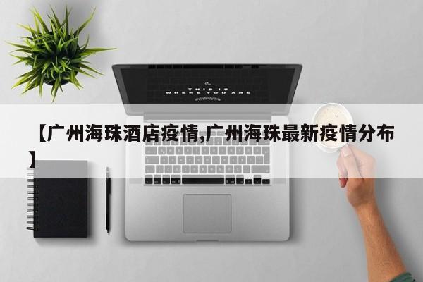 【广州海珠酒店疫情,广州海珠最新疫情分布】