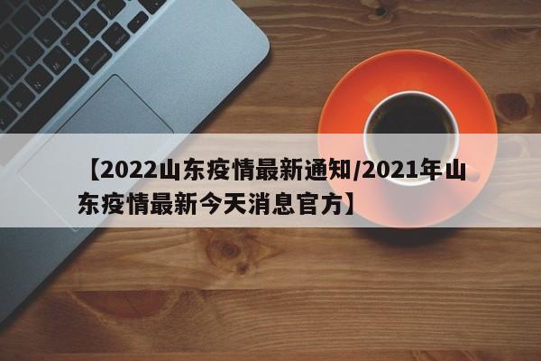 【2022山东疫情最新通知/2021年山东疫情最新今天消息官方】