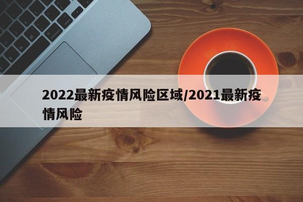 2022最新疫情风险区域/2021最新疫情风险