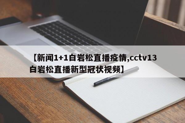 【新闻1+1白岩松直播疫情,cctv13白岩松直播新型冠状视频】