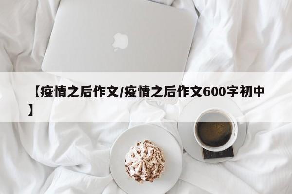 【疫情之后作文/疫情之后作文600字初中】