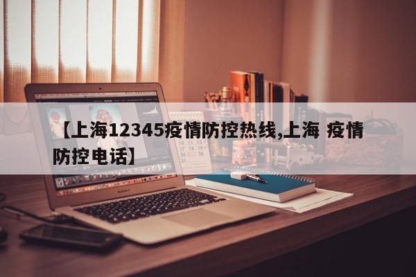 【上海12345疫情防控热线,上海 疫情防控电话】