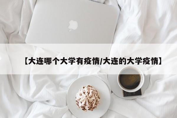 【大连哪个大学有疫情/大连的大学疫情】