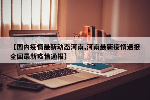 【国内疫情最新动态河南,河南最新疫情通报全国最新疫情通报】