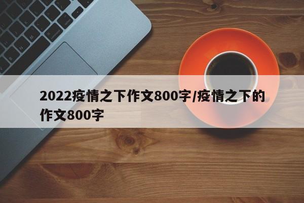 2022疫情之下作文800字/疫情之下的作文800字