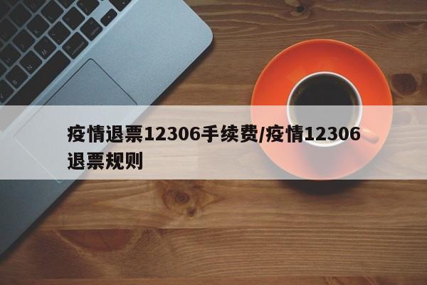 疫情退票12306手续费/疫情12306退票规则