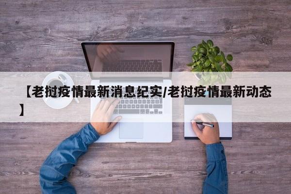 【老挝疫情最新消息纪实/老挝疫情最新动态】