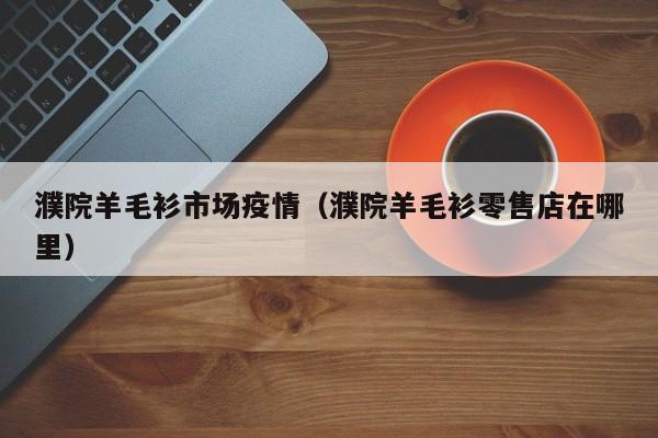 濮院羊毛衫市场疫情（濮院羊毛衫零售店在哪里）