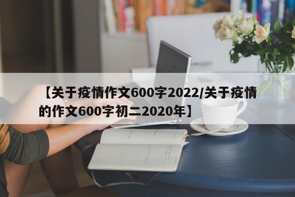 【关于疫情作文600字2022/关于疫情的作文600字初二2020年】