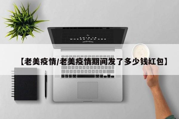 【老美疫情/老美疫情期间发了多少钱红包】