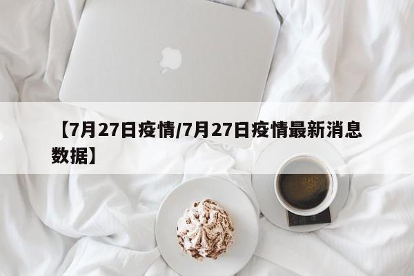 【7月27日疫情/7月27日疫情最新消息数据】
